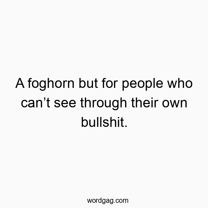 A foghorn but for people who can’t see through their own bullshit.