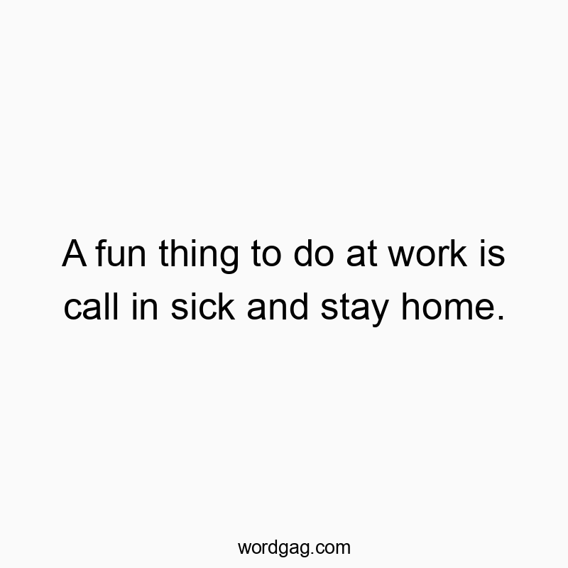 A fun thing to do at work is call in sick and stay home.