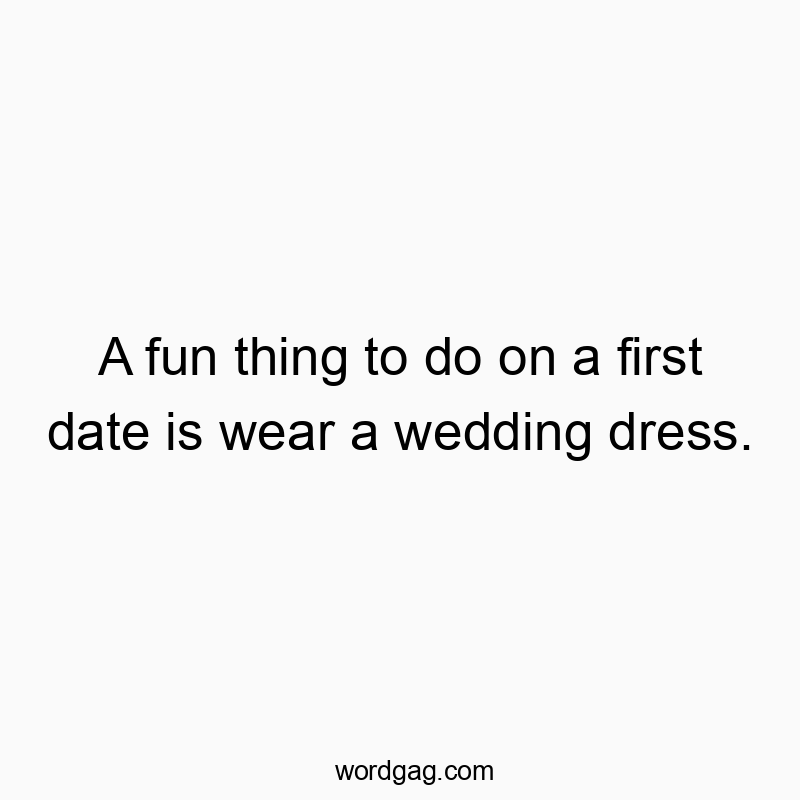 A fun thing to do on a first date is wear a wedding dress.
