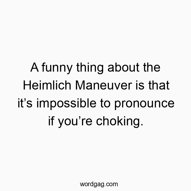 A funny thing about the Heimlich Maneuver is that it’s impo…