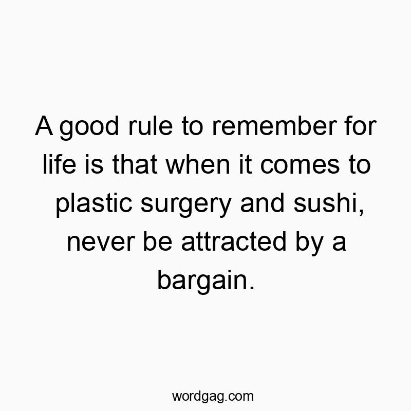 A good rule to remember for life is that when it comes to plastic surgery and sushi, never be attracted by a bargain.