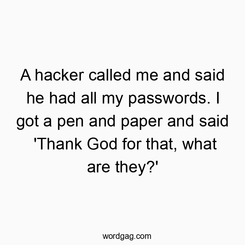 A hacker called me and said he had all my passwords. I got a pen and paper and said ‘Thank God for that, what are they?’