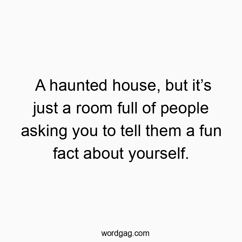 A haunted house, but it’s just a room full of people asking you to tell them a fun fact about yourself.