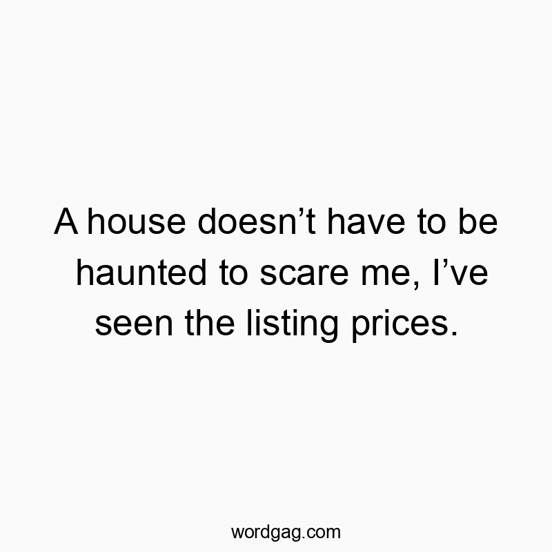 A house doesnโt have to be haunted to scare me, Iโve seen the listing prices.
