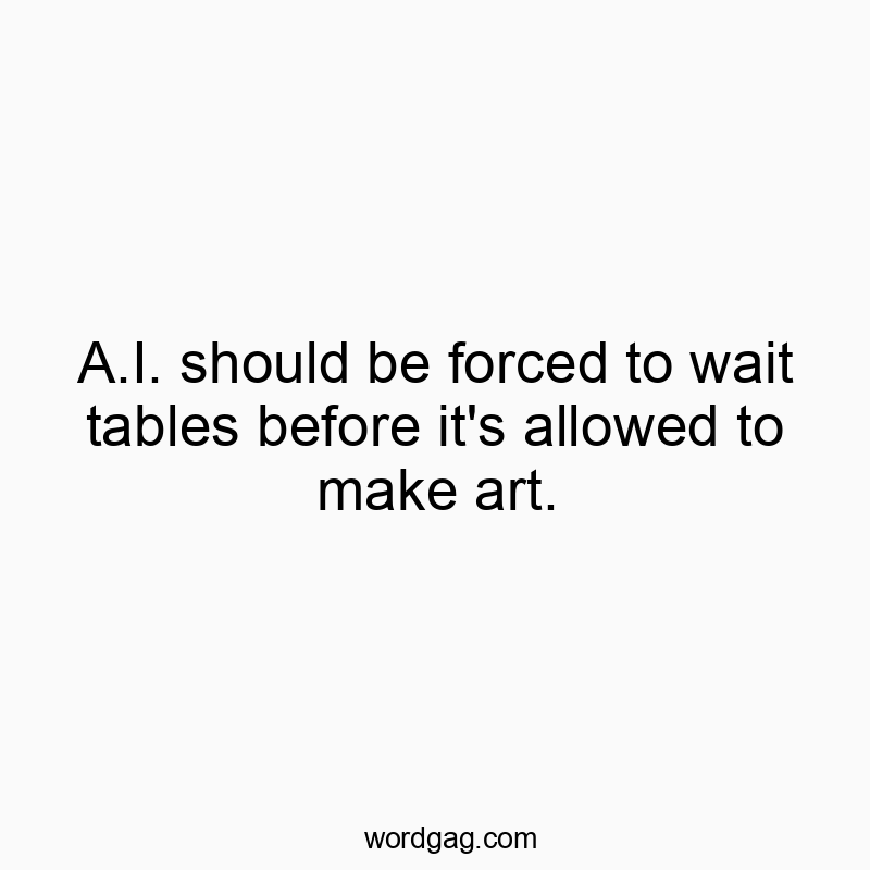 A.I. should be forced to wait tables before it’s allowed to make art.