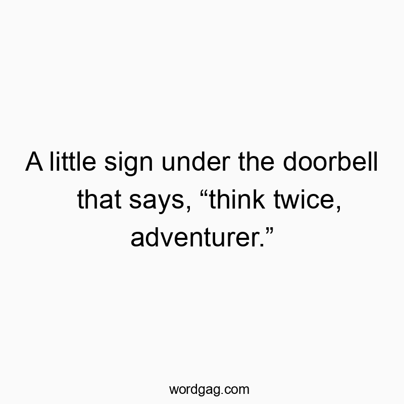 A little sign under the doorbell that says, “think twice, adventurer.”