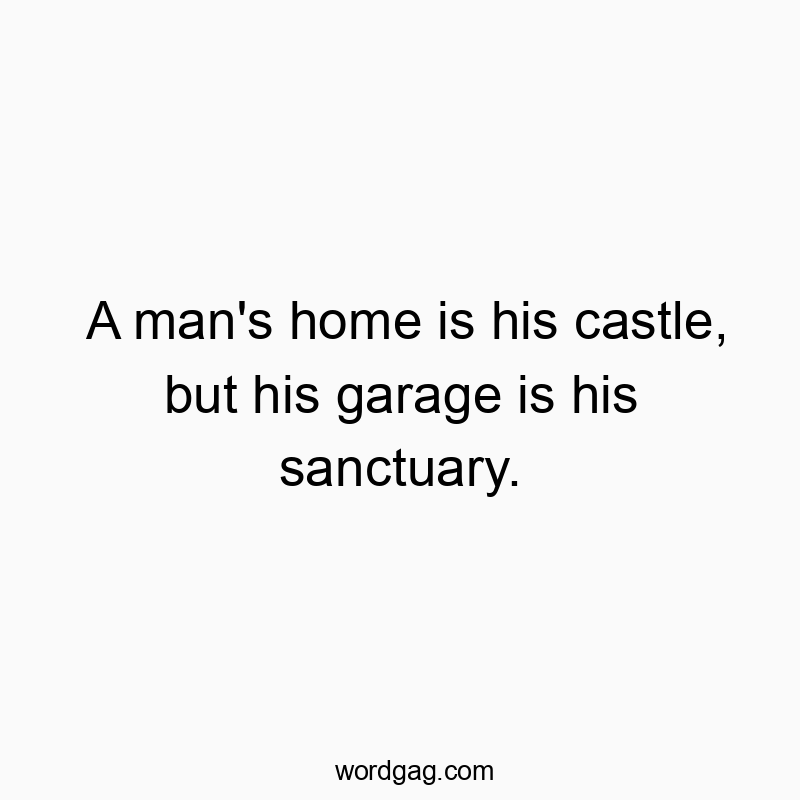 A man’s home is his castle, but his garage is his sanctuary.