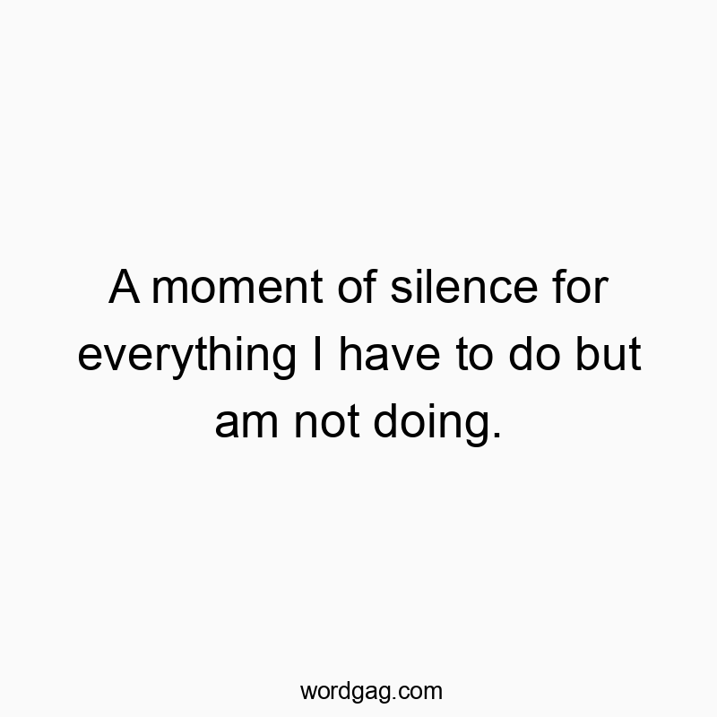 A moment of silence for everything I have to do but am not doing.