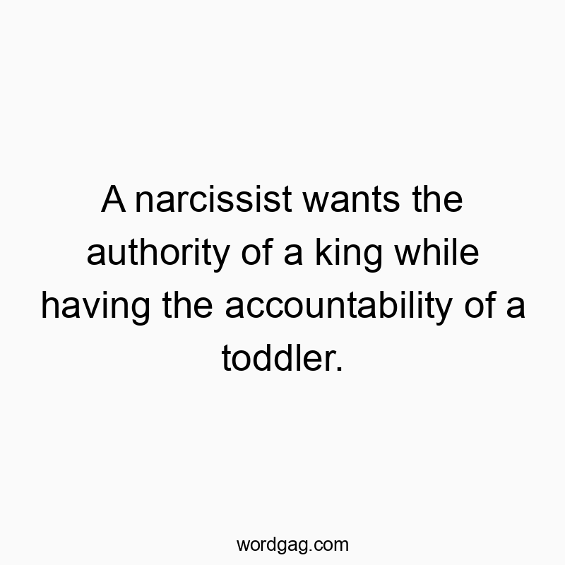 A narcissist wants the authority of a king while having the accountability of a toddler.