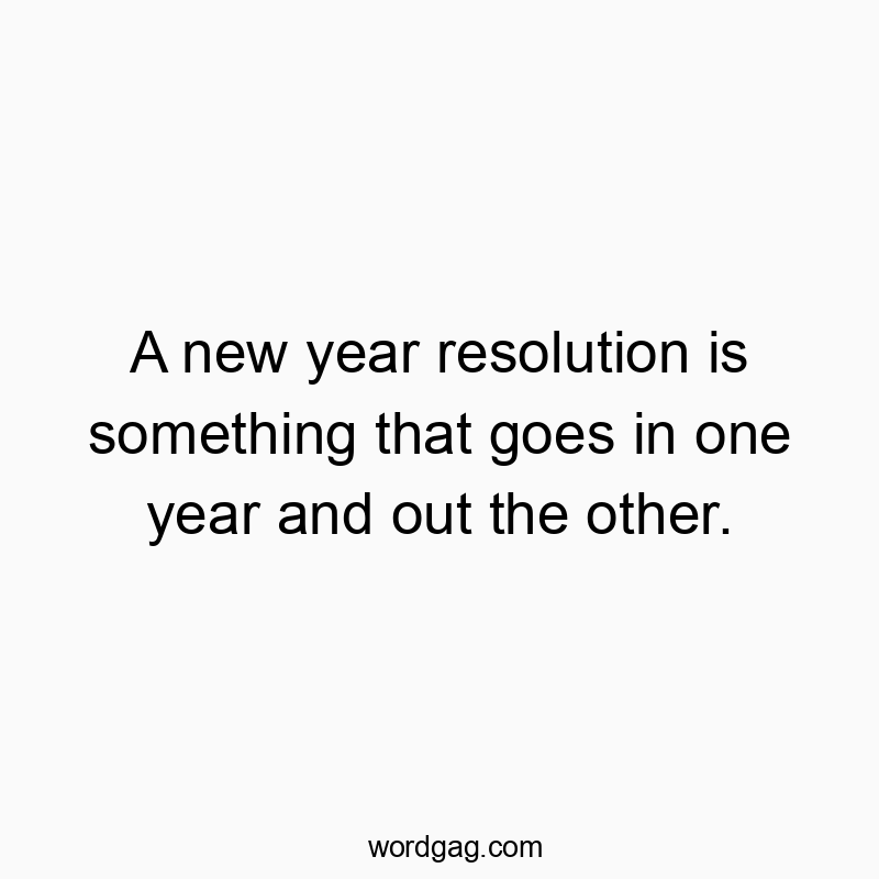 A new year resolution is something that goes in one year and out the other.