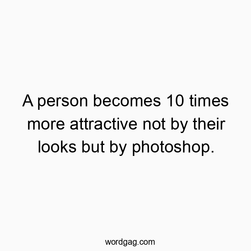 A person becomes 10 times more attractive not by their looks but by photoshop.