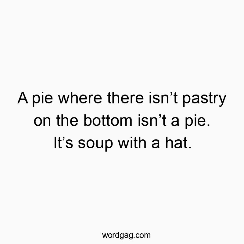 A pie where there isn’t pastry on the bottom isn’t a pie. It’s soup with a hat.