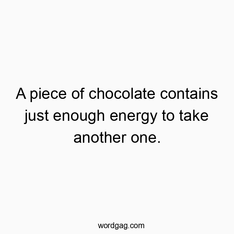A piece of chocolate contains just enough energy to take another one.