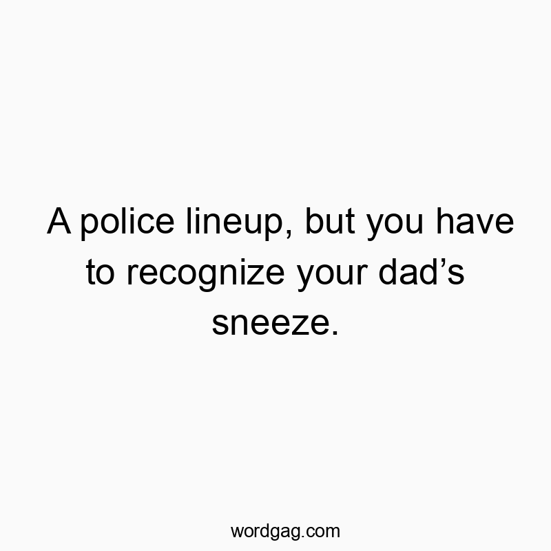 A police lineup, but you have to recognize your dad’s sneeze.