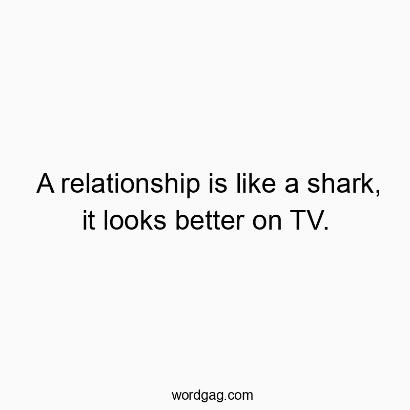 A relationship is like a shark, it looks better on TV.