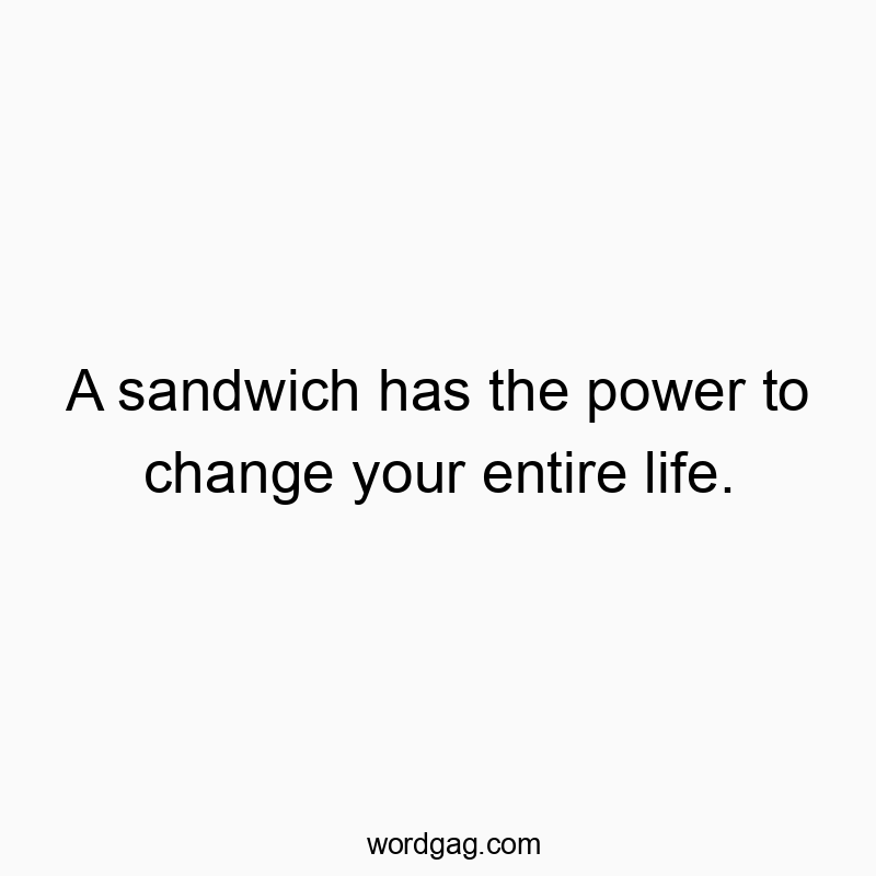 A sandwich has the power to change your entire life.