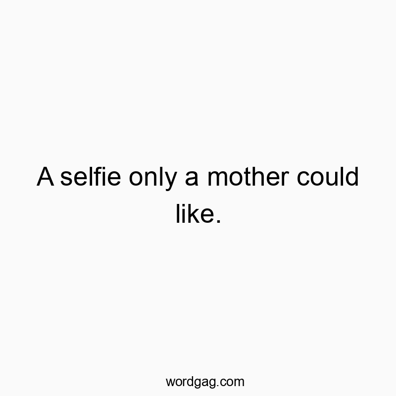 A selfie only a mother could like.