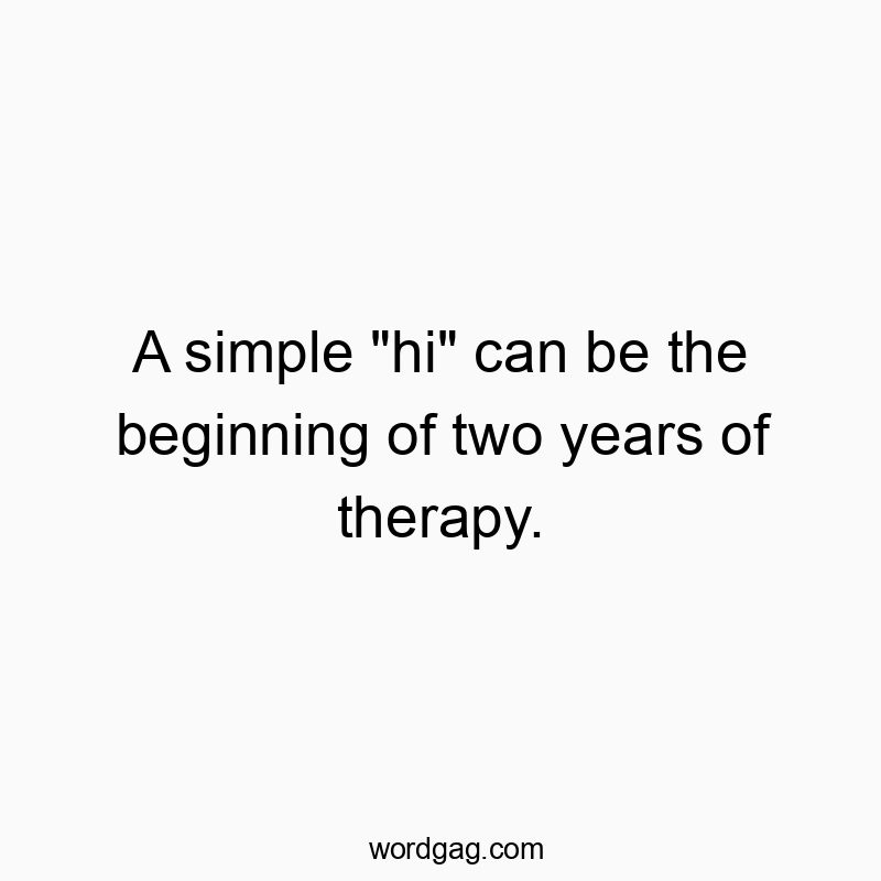 A simple “hi” can be the beginning of two years of therapy.