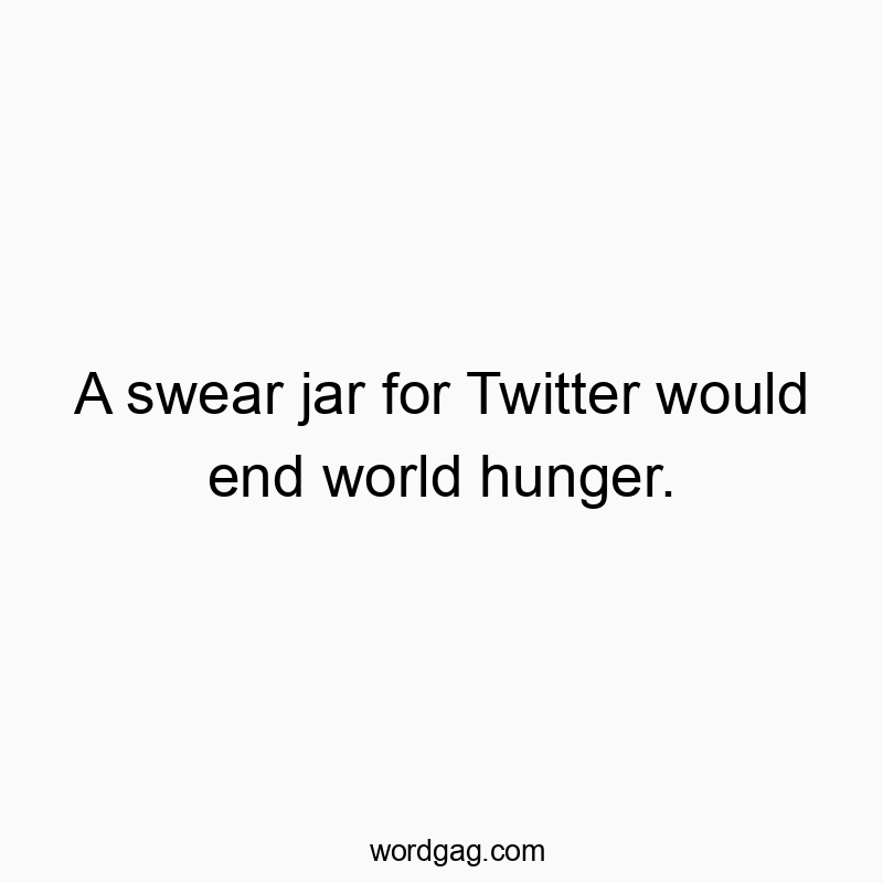 A swear jar for Twitter would end world hunger.