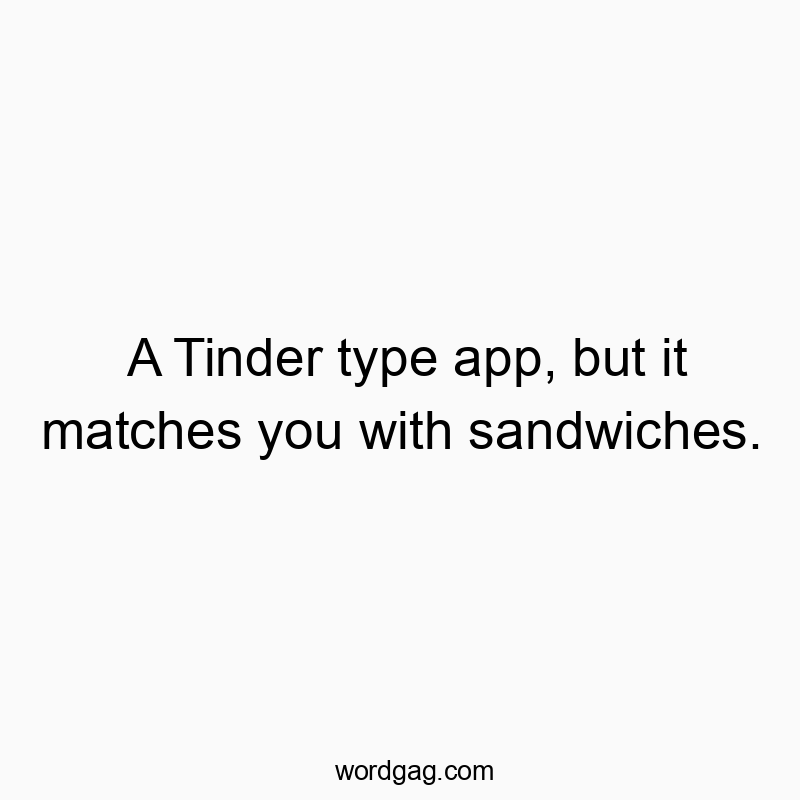 A Tinder type app, but it matches you with sandwiches.