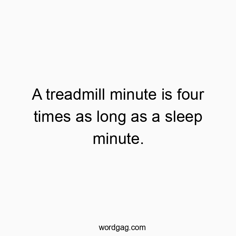 A treadmill minute is four times as long as a sleep minute.