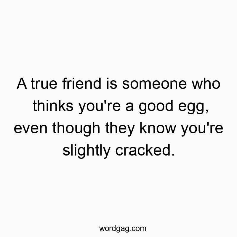 A true friend is someone who thinks you're a good egg, even though they know you're slightly cracked. A true friend is someone who thinks you're a good egg, even though they know you're slightly cracked.