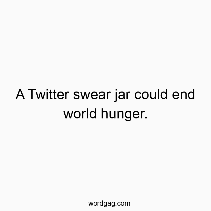 A Twitter swear jar could end world hunger.