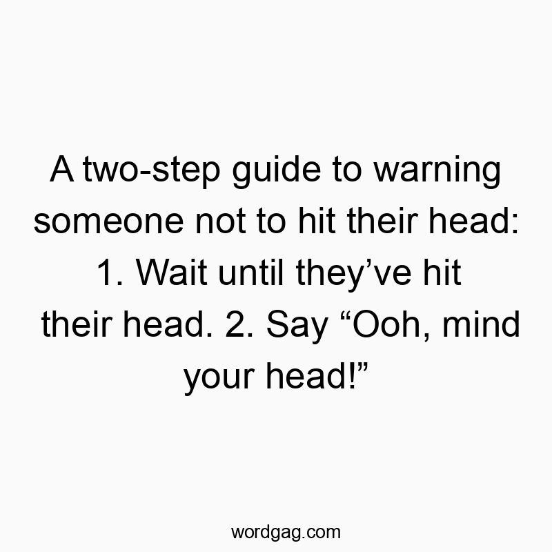 A two-step guide to warning someone not to hit their head: 1. Wait until they’ve hit their head. 2. Say “Ooh, mind your head!”