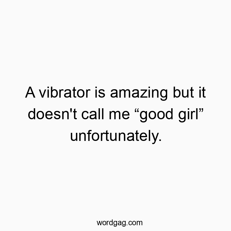 A vibrator is amazing but it doesn’t call me “good girl” unfortunately.