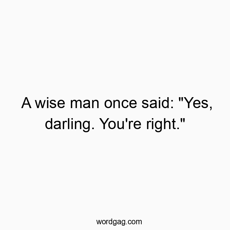 A wise man once said: "Yes, darling. You're right."