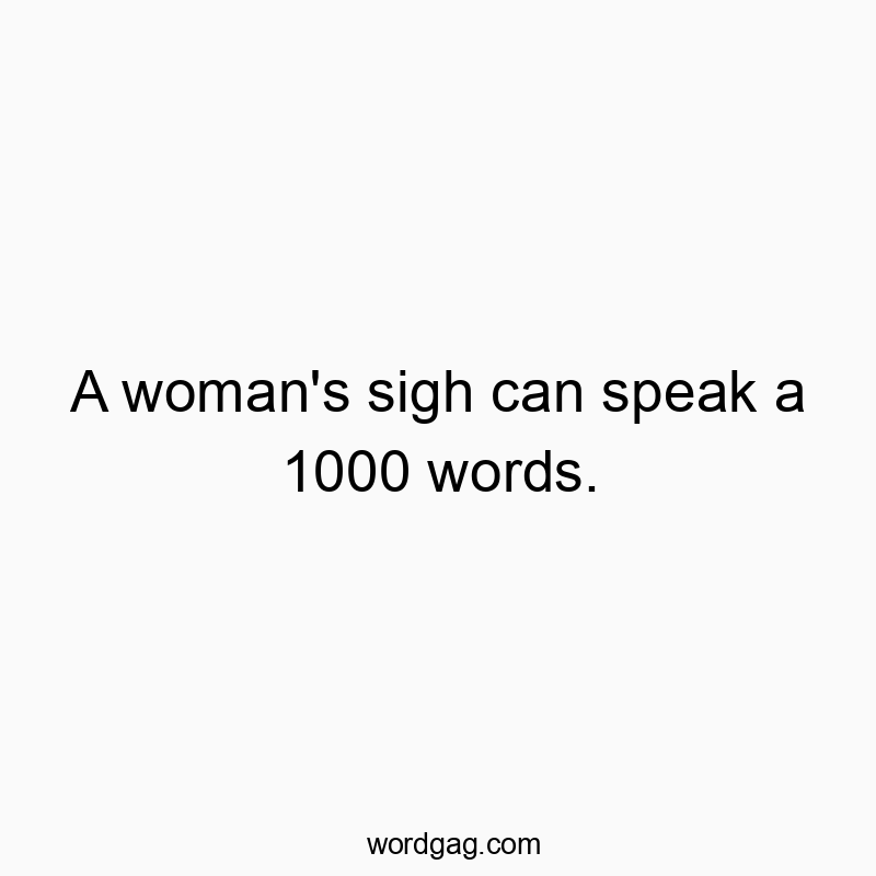 A woman’s sigh can speak a 1000 words.