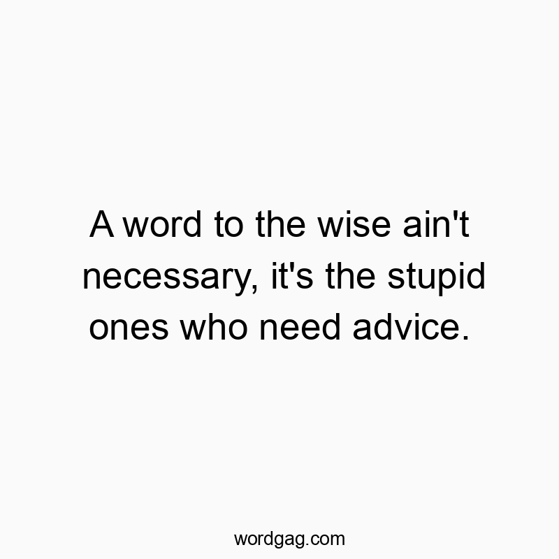 A word to the wise ain't necessary, it's the stupid ones who need advice.