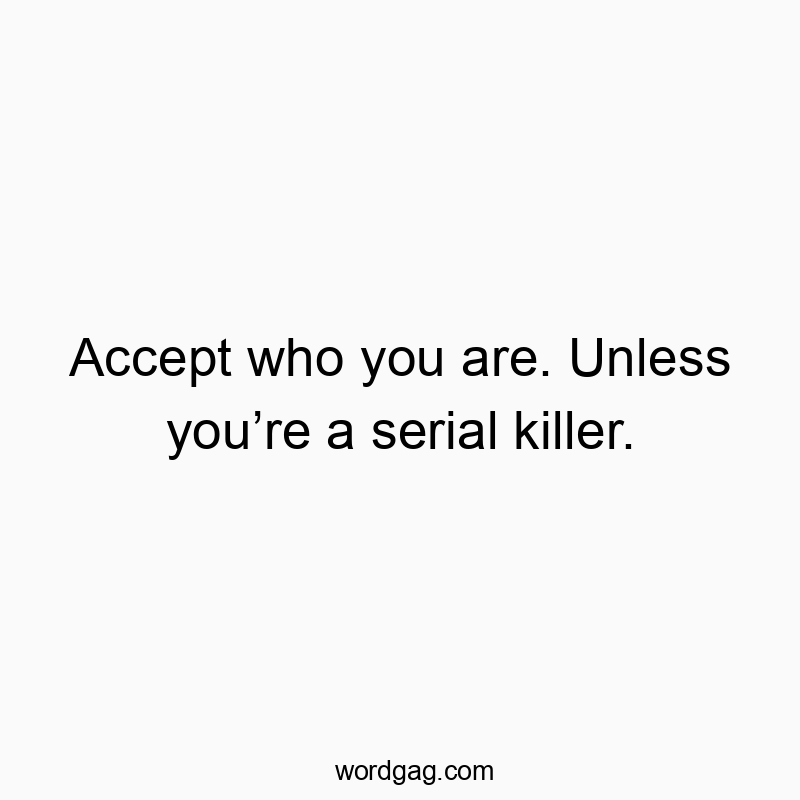 Accept who you are. Unless you’re a serial killer.