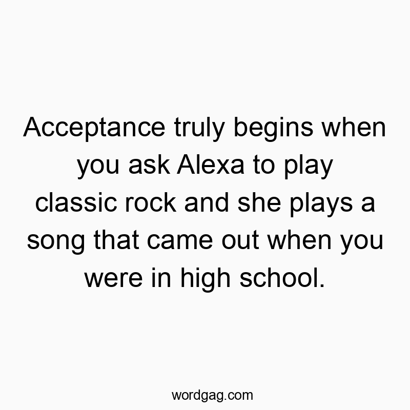 Funny classic rock quotes - Acceptance truly begins when you ask Alexa to play classic rock and she plays a song that came out when you were in high school.