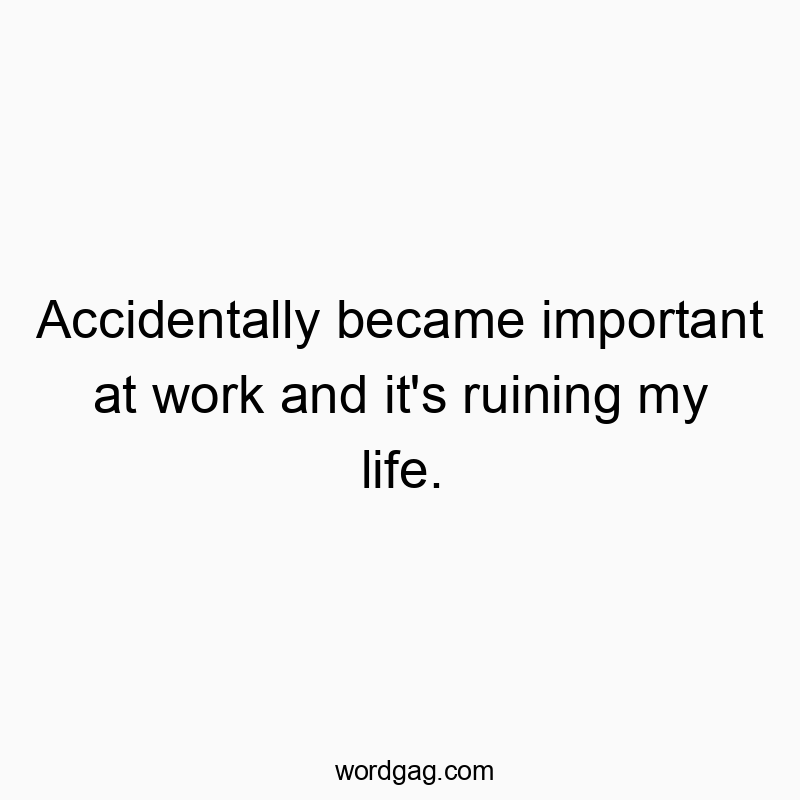 Accidentally became important at work and it's ruining my life.