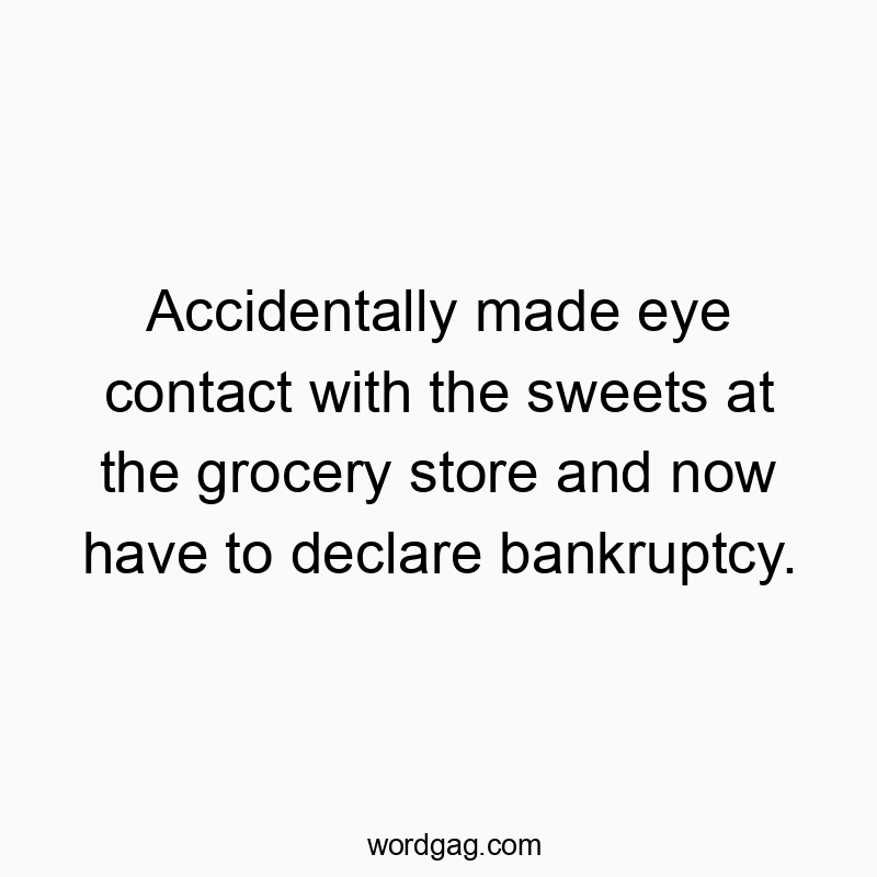 Accidentally made eye contact with the sweets at the grocery store and now have to declare bankruptcy.