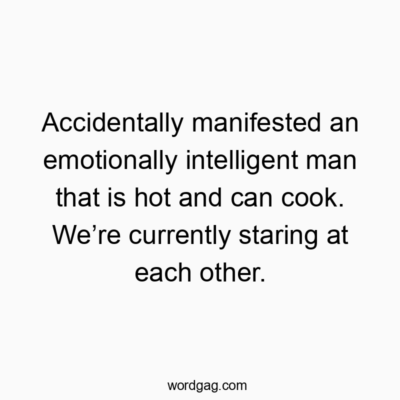 Accidentally manifested an emotionally intelligent man that is hot and can cook. Weโre currently staring at each other.