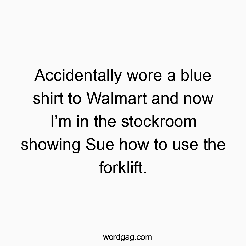 Accidentally wore a blue shirt to Walmart and now I’m in the stockroom showing Sue how to use the forklift.