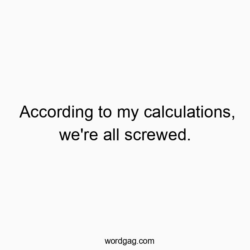According to my calculations, we’re all screwed.