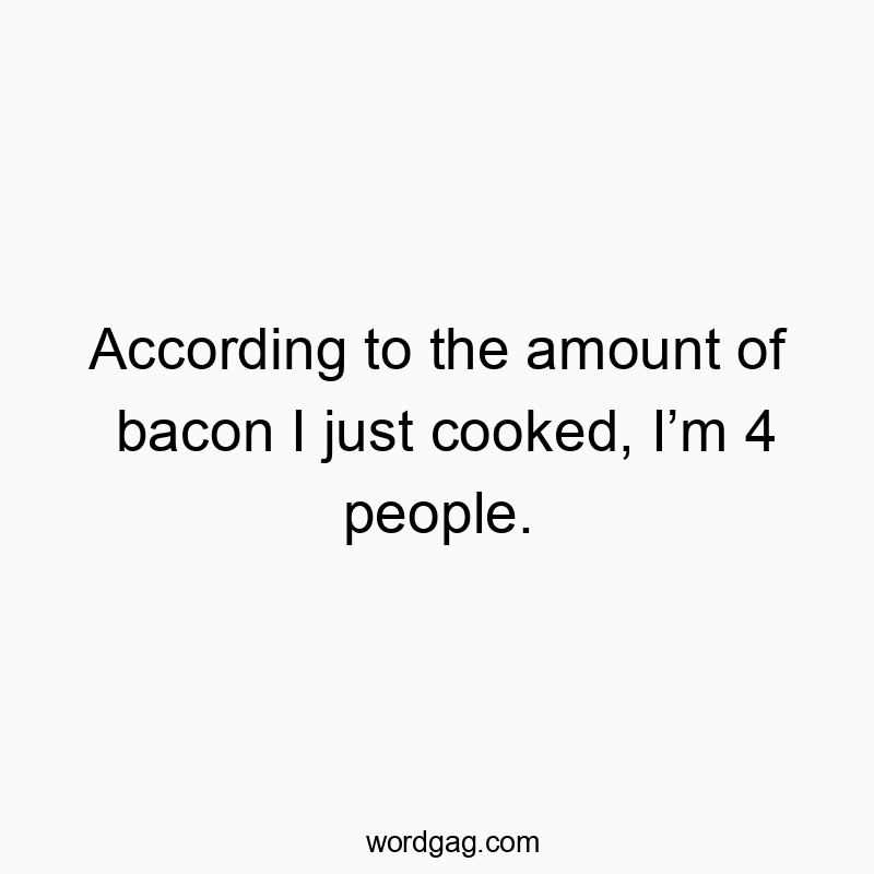 13 Funny bacon quotes - According to the amount of bacon I just cooked, I’m 4 peopl…