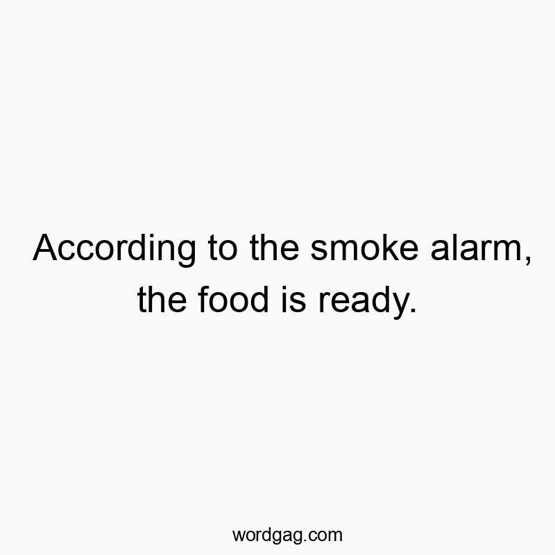 According to the smoke alarm, the food is ready.