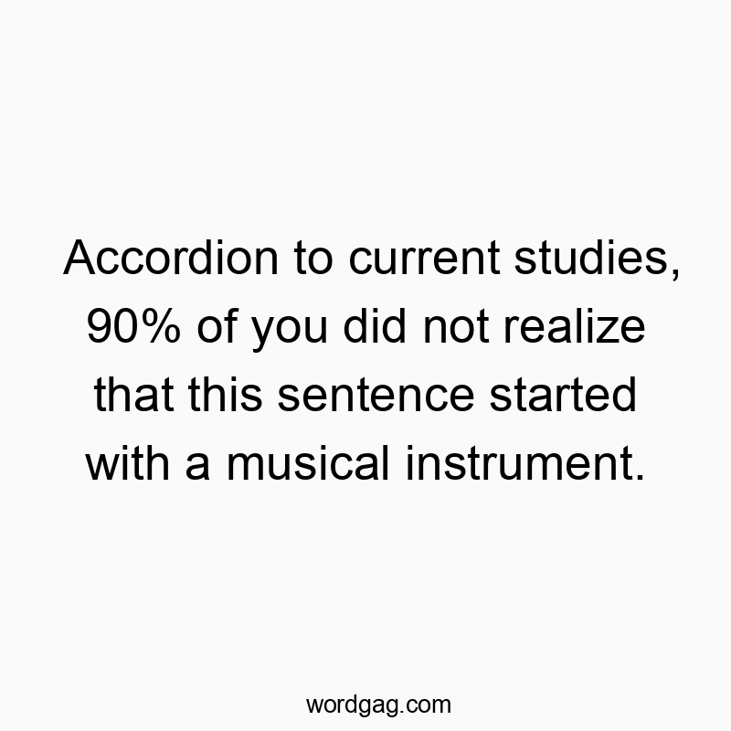 Accordion to current studies, 90% of you did not realize that this sentence started with a musical instrument.
