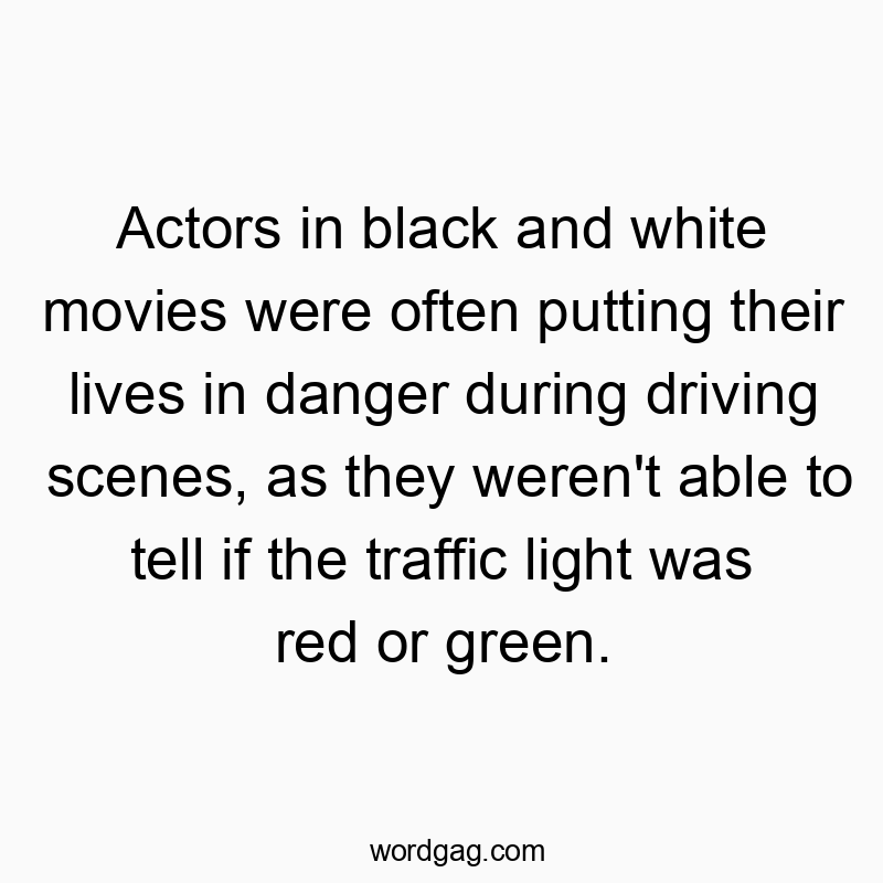 Actors in black and white movies were often putting their lives in danger during driving scenes, as they weren’t able to tell if the traffic light was red or green.