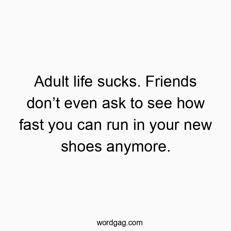 Adult life sucks. Friends donβt even ask to see how fast you can run in your new shoes anymore.