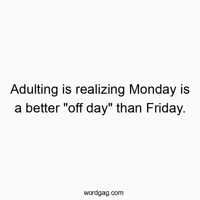 Adulting is realizing Monday is a better “off day” than Friday.