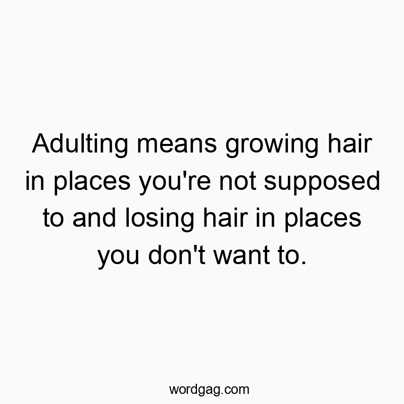 Adulting means growing hair in places you’re not supposed to and losing hair in places you don’t want to.