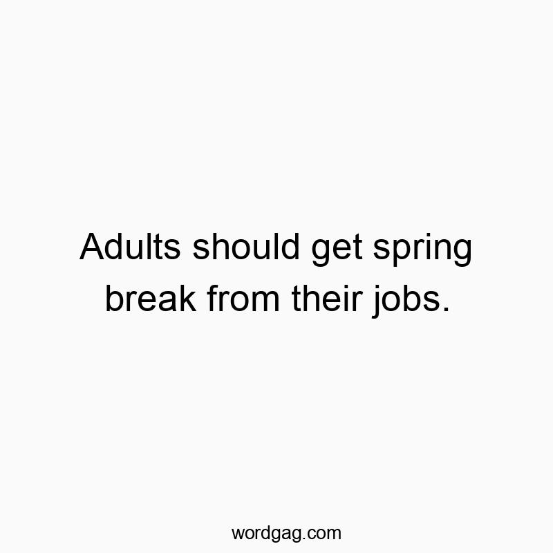 Adults should get spring break from their jobs.