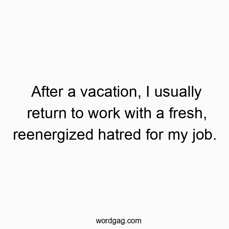After a vacation, I usually return to work with a fresh, reenergized hatred for my job.