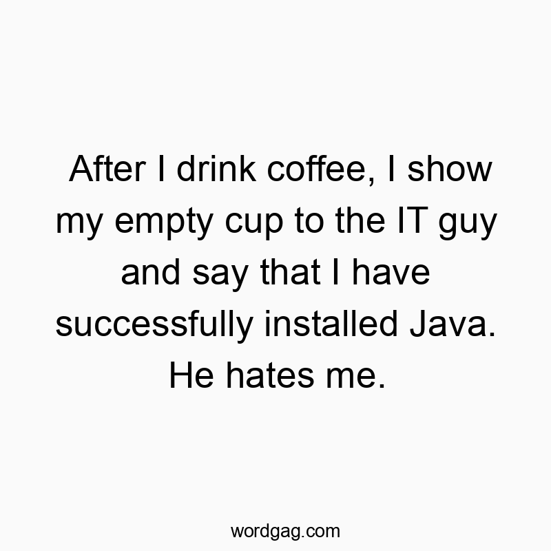 After I drink coffee, I show my empty cup to the IT guy and say that I have successfully installed Java. He hates me.