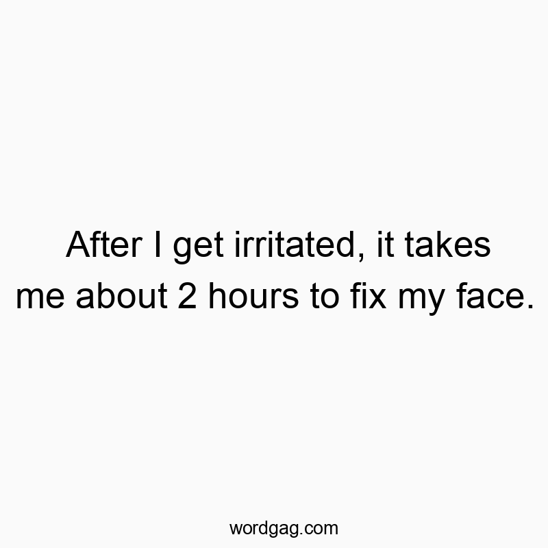 After I get irritated, it takes me about 2 hours to fix my face.